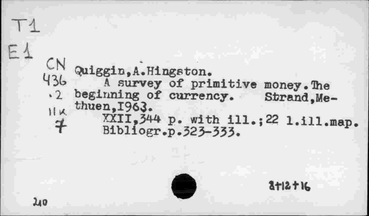 ﻿CN
»2
»I л
Quiggin,A.Hingston.
A survey of primitive money.The beginning of currency. Strand.Methuen, 19 63.
XXII,344 p. with ill.;22 l.ill.map
Bibllogr.p.323-333.
lio
ttiatK»